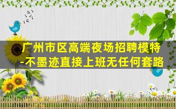 广州市区高端夜场招聘模特-不墨迹直接上班无任何套路